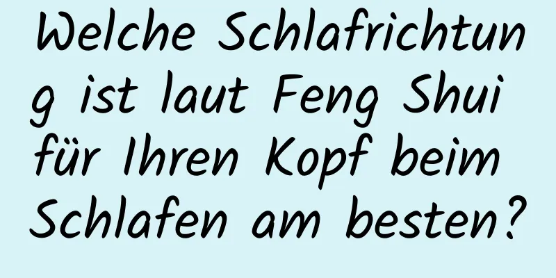 Welche Schlafrichtung ist laut Feng Shui für Ihren Kopf beim Schlafen am besten?