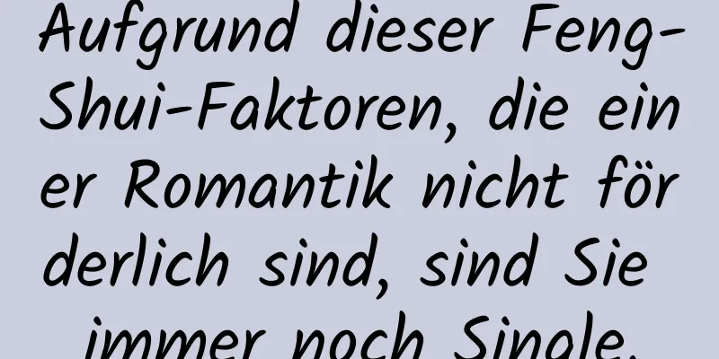 Aufgrund dieser Feng-Shui-Faktoren, die einer Romantik nicht förderlich sind, sind Sie immer noch Single.