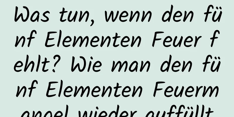 Was tun, wenn den fünf Elementen Feuer fehlt? Wie man den fünf Elementen Feuermangel wieder auffüllt