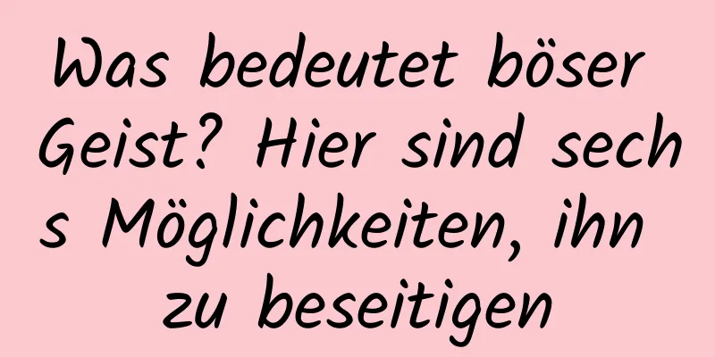 Was bedeutet böser Geist? Hier sind sechs Möglichkeiten, ihn zu beseitigen