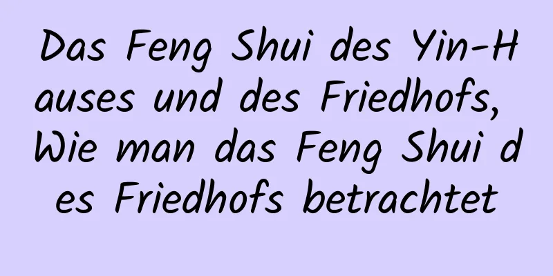 Das Feng Shui des Yin-Hauses und des Friedhofs, Wie man das Feng Shui des Friedhofs betrachtet