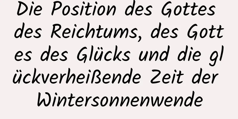 Die Position des Gottes des Reichtums, des Gottes des Glücks und die glückverheißende Zeit der Wintersonnenwende