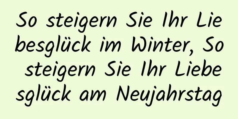 So steigern Sie Ihr Liebesglück im Winter, So steigern Sie Ihr Liebesglück am Neujahrstag