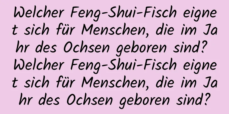 Welcher Feng-Shui-Fisch eignet sich für Menschen, die im Jahr des Ochsen geboren sind? Welcher Feng-Shui-Fisch eignet sich für Menschen, die im Jahr des Ochsen geboren sind?