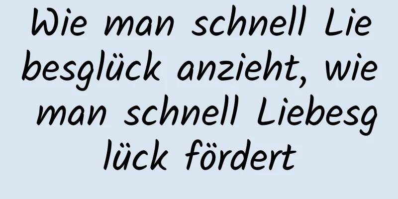 Wie man schnell Liebesglück anzieht, wie man schnell Liebesglück fördert