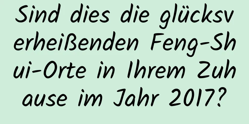 Sind dies die glücksverheißenden Feng-Shui-Orte in Ihrem Zuhause im Jahr 2017?