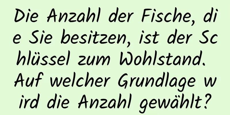 Die Anzahl der Fische, die Sie besitzen, ist der Schlüssel zum Wohlstand. Auf welcher Grundlage wird die Anzahl gewählt?