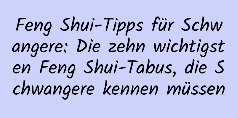 Feng Shui-Tipps für Schwangere: Die zehn wichtigsten Feng Shui-Tabus, die Schwangere kennen müssen