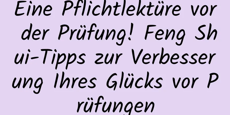 Eine Pflichtlektüre vor der Prüfung! Feng Shui-Tipps zur Verbesserung Ihres Glücks vor Prüfungen