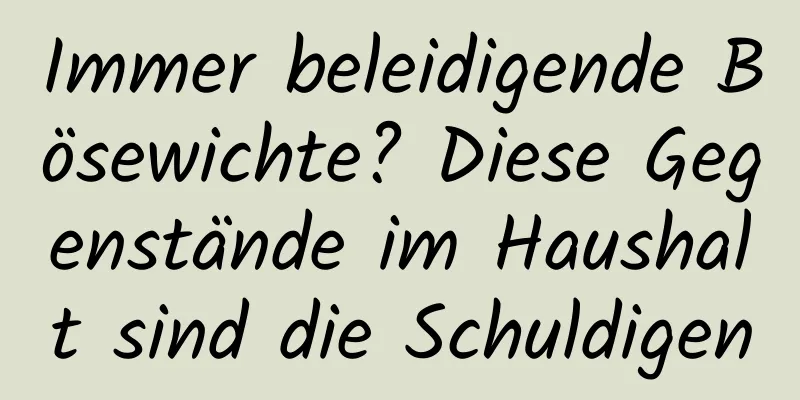 Immer beleidigende Bösewichte? Diese Gegenstände im Haushalt sind die Schuldigen