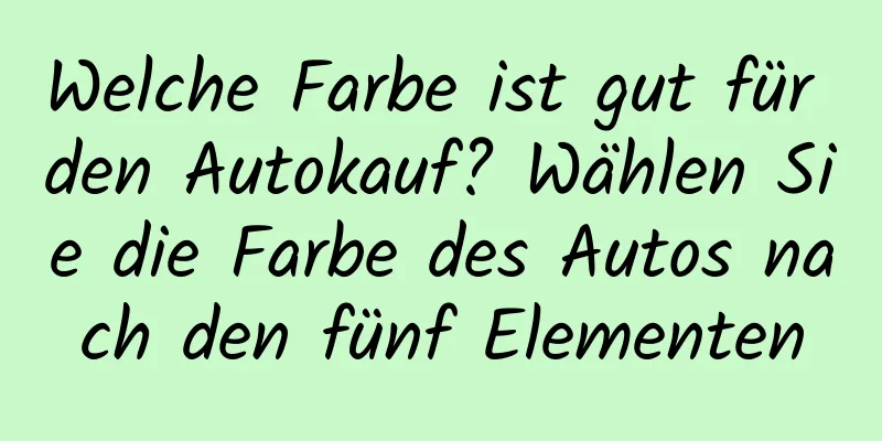 Welche Farbe ist gut für den Autokauf? Wählen Sie die Farbe des Autos nach den fünf Elementen