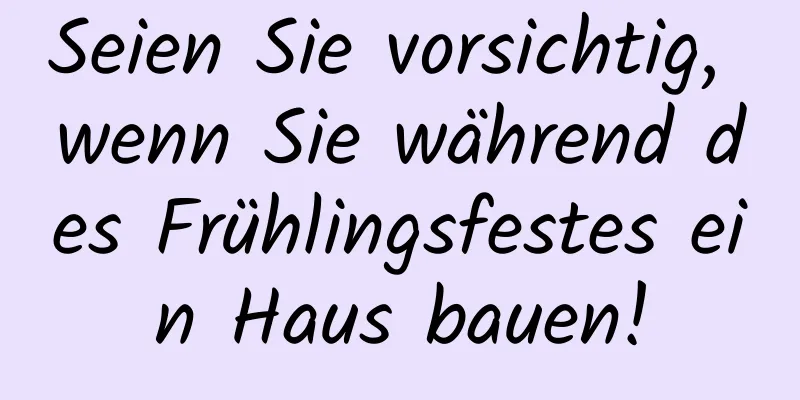 Seien Sie vorsichtig, wenn Sie während des Frühlingsfestes ein Haus bauen!