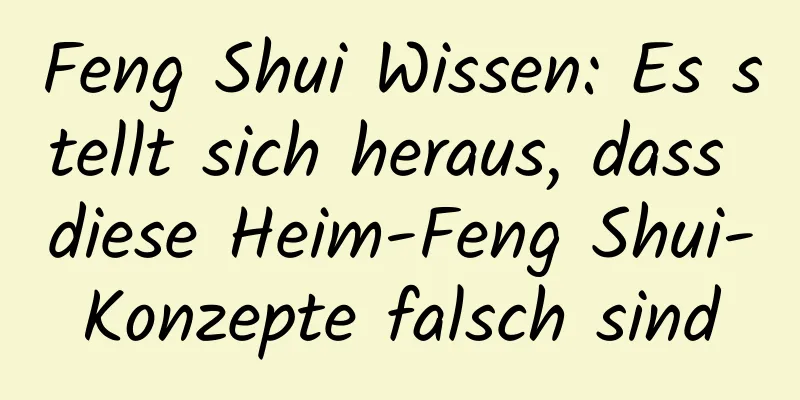 Feng Shui Wissen: Es stellt sich heraus, dass diese Heim-Feng Shui-Konzepte falsch sind