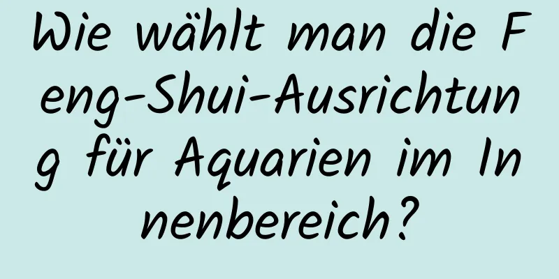 Wie wählt man die Feng-Shui-Ausrichtung für Aquarien im Innenbereich?