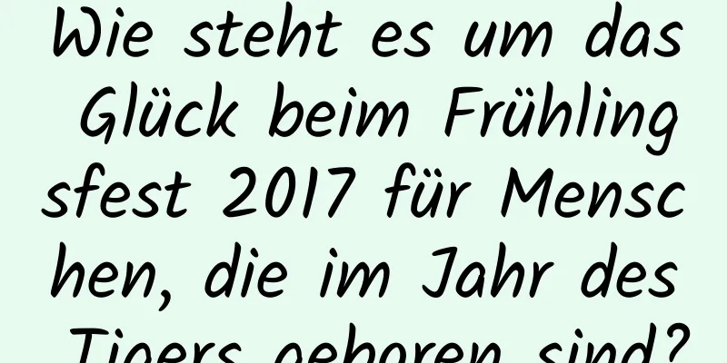 Wie steht es um das Glück beim Frühlingsfest 2017 für Menschen, die im Jahr des Tigers geboren sind?