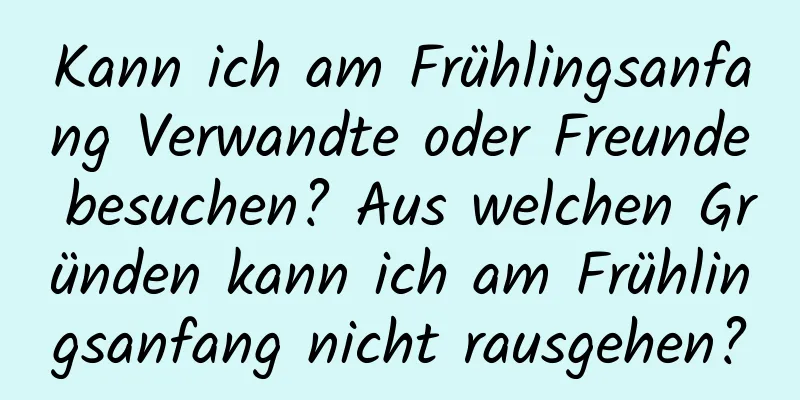 Kann ich am Frühlingsanfang Verwandte oder Freunde besuchen? Aus welchen Gründen kann ich am Frühlingsanfang nicht rausgehen?