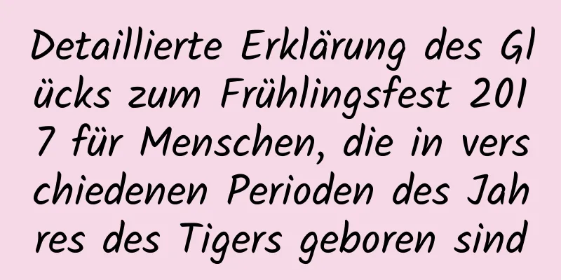 Detaillierte Erklärung des Glücks zum Frühlingsfest 2017 für Menschen, die in verschiedenen Perioden des Jahres des Tigers geboren sind