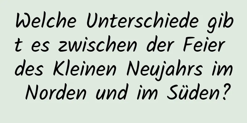 Welche Unterschiede gibt es zwischen der Feier des Kleinen Neujahrs im Norden und im Süden?