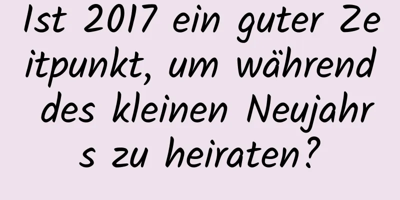 Ist 2017 ein guter Zeitpunkt, um während des kleinen Neujahrs zu heiraten?