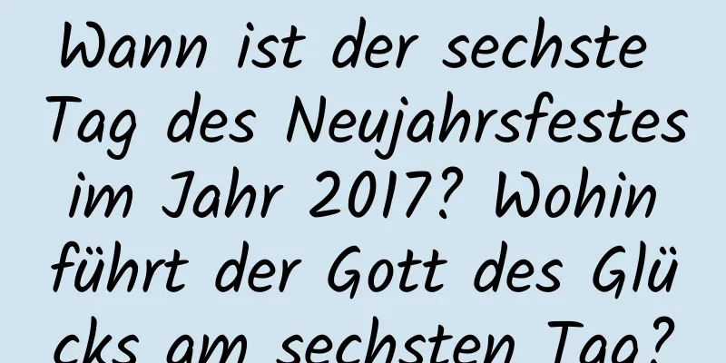 Wann ist der sechste Tag des Neujahrsfestes im Jahr 2017? Wohin führt der Gott des Glücks am sechsten Tag?