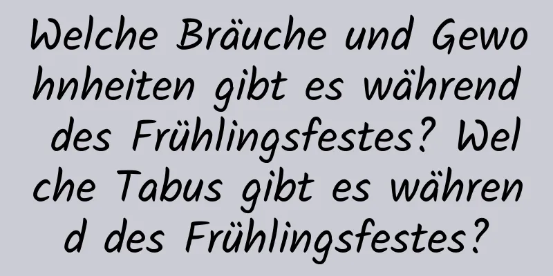 Welche Bräuche und Gewohnheiten gibt es während des Frühlingsfestes? Welche Tabus gibt es während des Frühlingsfestes?