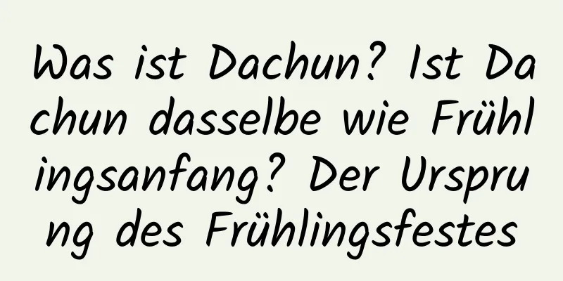 Was ist Dachun? Ist Dachun dasselbe wie Frühlingsanfang? Der Ursprung des Frühlingsfestes