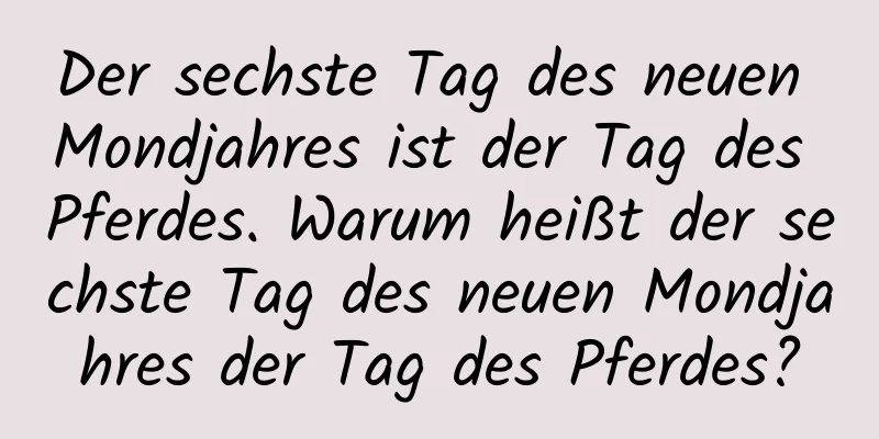 Der sechste Tag des neuen Mondjahres ist der Tag des Pferdes. Warum heißt der sechste Tag des neuen Mondjahres der Tag des Pferdes?