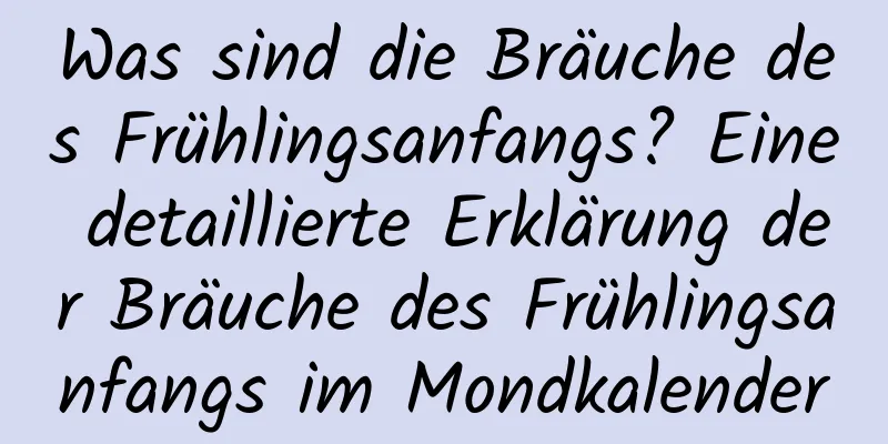 Was sind die Bräuche des Frühlingsanfangs? Eine detaillierte Erklärung der Bräuche des Frühlingsanfangs im Mondkalender