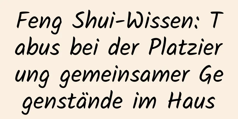 Feng Shui-Wissen: Tabus bei der Platzierung gemeinsamer Gegenstände im Haus