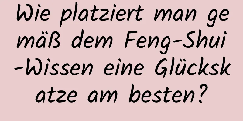 Wie platziert man gemäß dem Feng-Shui-Wissen eine Glückskatze am besten?