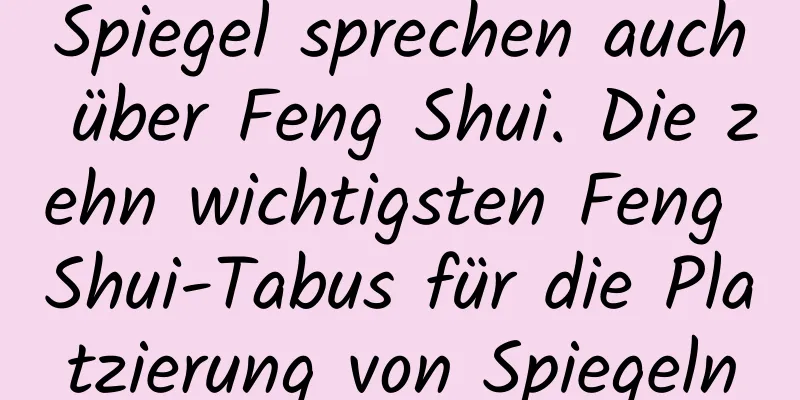 Spiegel sprechen auch über Feng Shui. Die zehn wichtigsten Feng Shui-Tabus für die Platzierung von Spiegeln