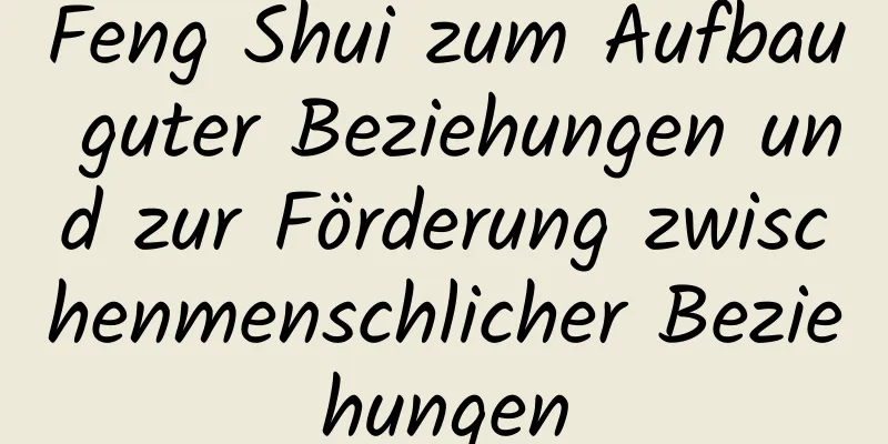 Feng Shui zum Aufbau guter Beziehungen und zur Förderung zwischenmenschlicher Beziehungen