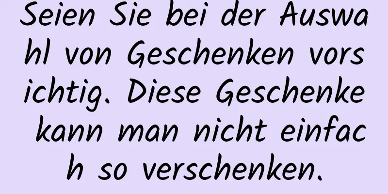 Seien Sie bei der Auswahl von Geschenken vorsichtig. Diese Geschenke kann man nicht einfach so verschenken.