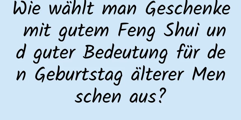 Wie wählt man Geschenke mit gutem Feng Shui und guter Bedeutung für den Geburtstag älterer Menschen aus?