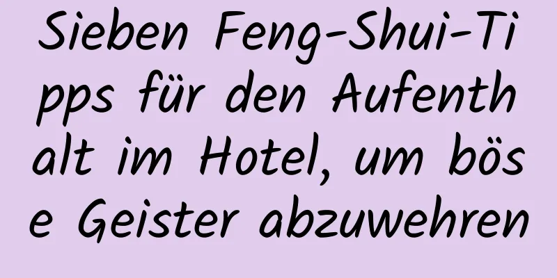 Sieben Feng-Shui-Tipps für den Aufenthalt im Hotel, um böse Geister abzuwehren