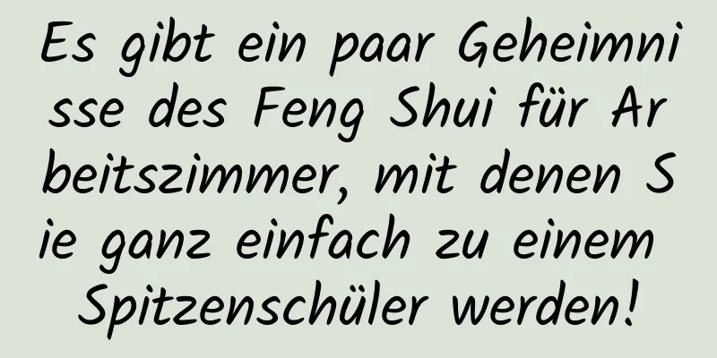 Es gibt ein paar Geheimnisse des Feng Shui für Arbeitszimmer, mit denen Sie ganz einfach zu einem Spitzenschüler werden!