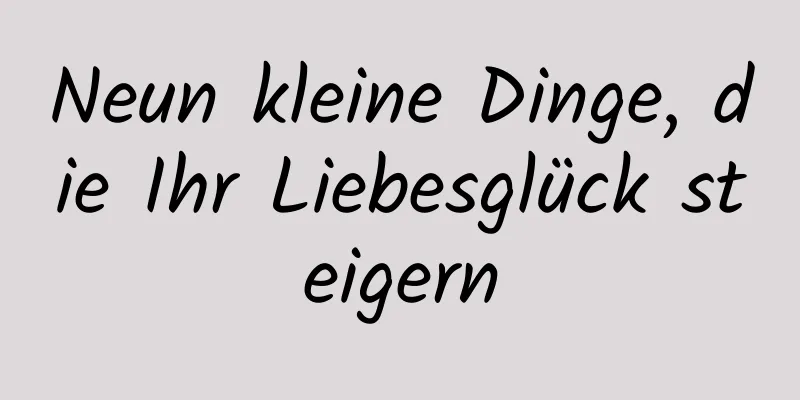 Neun kleine Dinge, die Ihr Liebesglück steigern