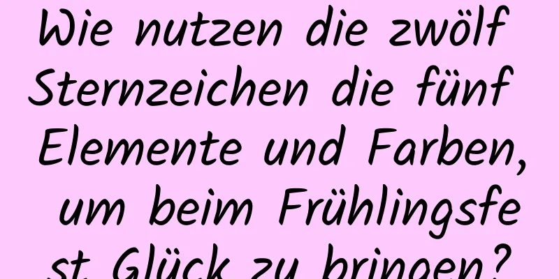 Wie nutzen die zwölf Sternzeichen die fünf Elemente und Farben, um beim Frühlingsfest Glück zu bringen?