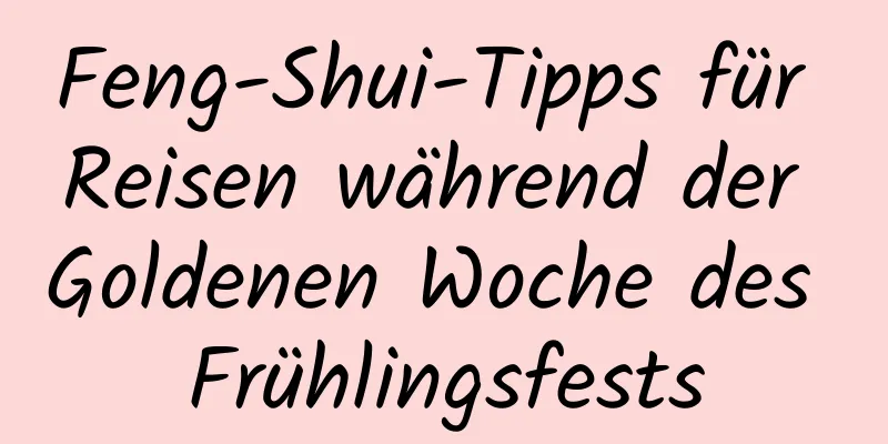 Feng-Shui-Tipps für Reisen während der Goldenen Woche des Frühlingsfests