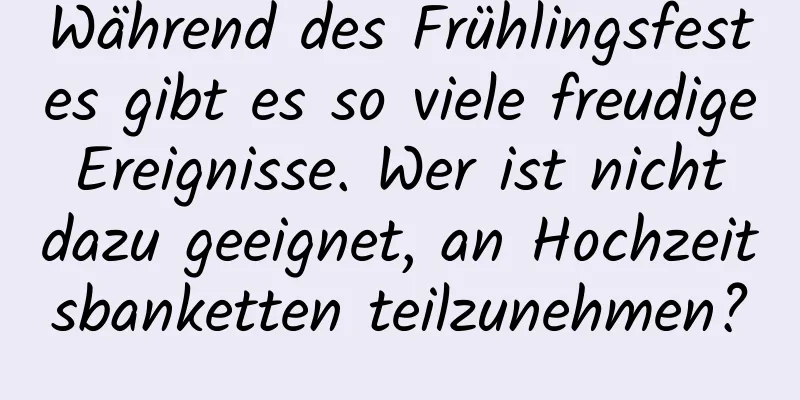 Während des Frühlingsfestes gibt es so viele freudige Ereignisse. Wer ist nicht dazu geeignet, an Hochzeitsbanketten teilzunehmen?