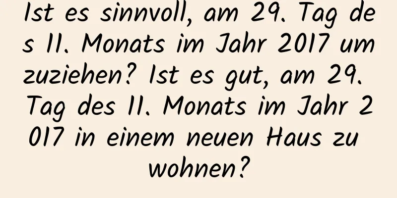 Ist es sinnvoll, am 29. Tag des 11. Monats im Jahr 2017 umzuziehen? Ist es gut, am 29. Tag des 11. Monats im Jahr 2017 in einem neuen Haus zu wohnen?