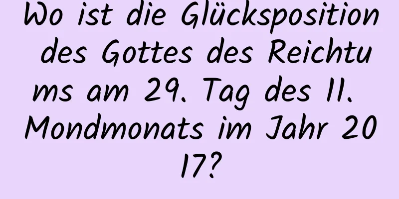 Wo ist die Glücksposition des Gottes des Reichtums am 29. Tag des 11. Mondmonats im Jahr 2017?