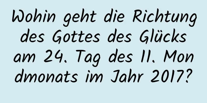 Wohin geht die Richtung des Gottes des Glücks am 24. Tag des 11. Mondmonats im Jahr 2017?