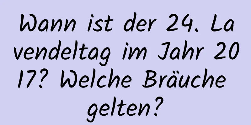 Wann ist der 24. Lavendeltag im Jahr 2017? Welche Bräuche gelten?