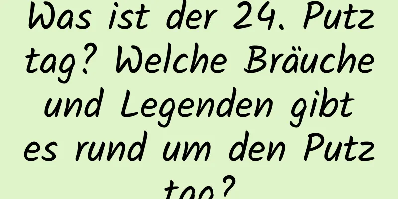 Was ist der 24. Putztag? Welche Bräuche und Legenden gibt es rund um den Putztag?