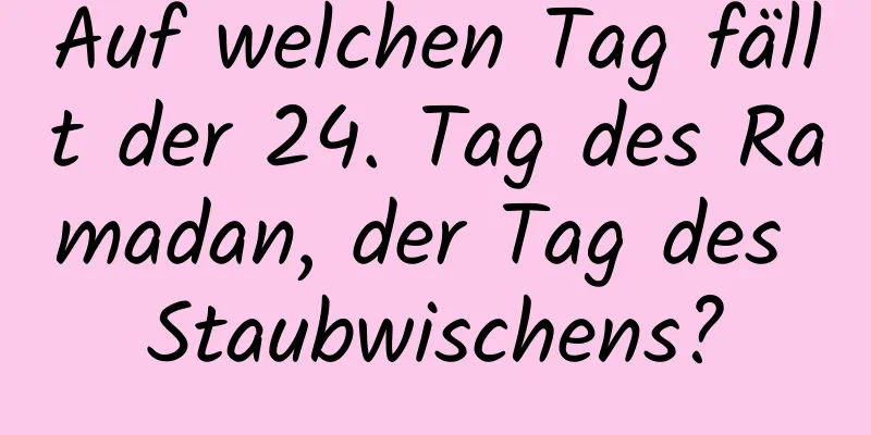 Auf welchen Tag fällt der 24. Tag des Ramadan, der Tag des Staubwischens?