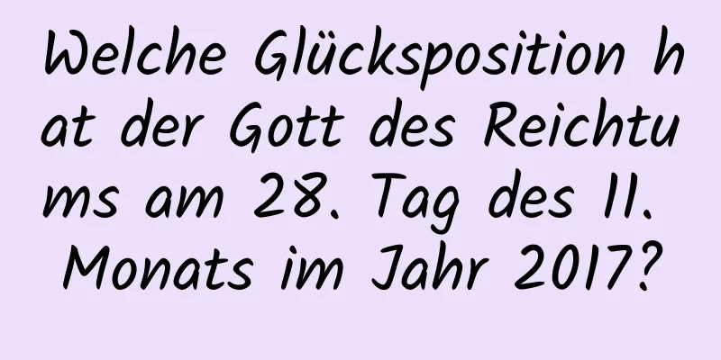 Welche Glücksposition hat der Gott des Reichtums am 28. Tag des 11. Monats im Jahr 2017?