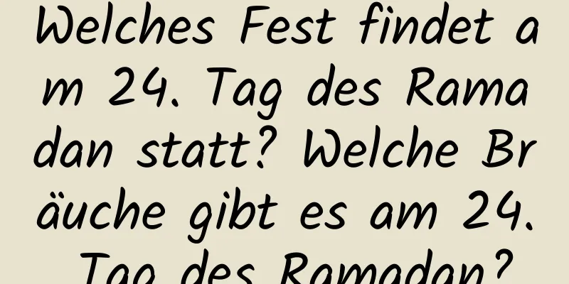 Welches Fest findet am 24. Tag des Ramadan statt? Welche Bräuche gibt es am 24. Tag des Ramadan?