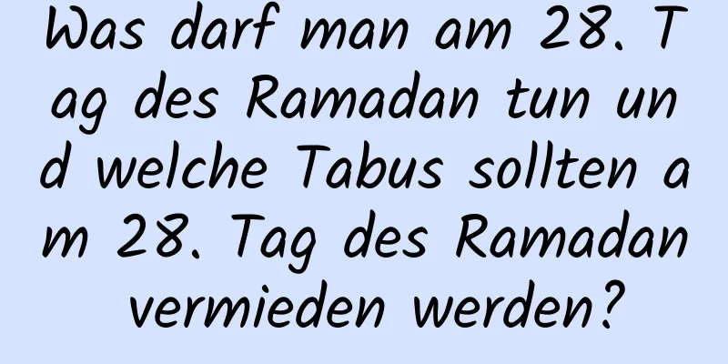 Was darf man am 28. Tag des Ramadan tun und welche Tabus sollten am 28. Tag des Ramadan vermieden werden?