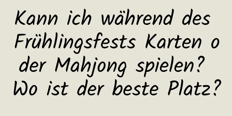 Kann ich während des Frühlingsfests Karten oder Mahjong spielen? Wo ist der beste Platz?